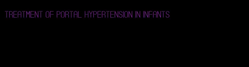 treatment of portal hypertension in infants