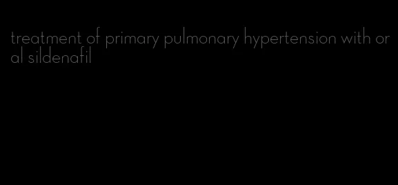 treatment of primary pulmonary hypertension with oral sildenafil