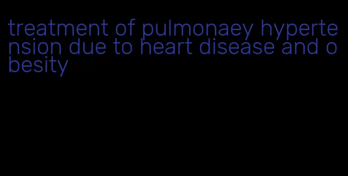 treatment of pulmonaey hypertension due to heart disease and obesity