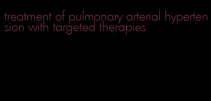 treatment of pulmonary arterial hypertension with targeted therapies