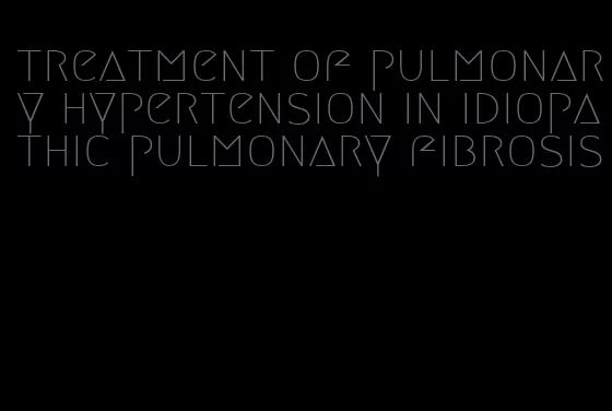 treatment of pulmonary hypertension in idiopathic pulmonary fibrosis