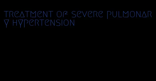 treatment of severe pulmonary hypertension