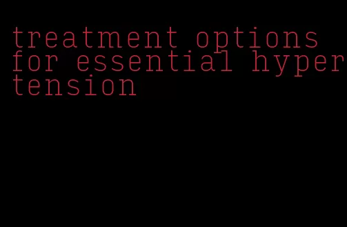 treatment options for essential hypertension