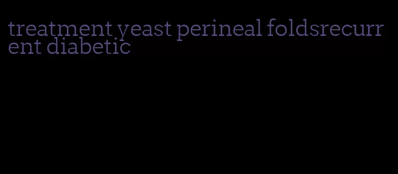 treatment yeast perineal foldsrecurrent diabetic
