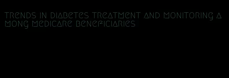 trends in diabetes treatment and monitoring among medicare beneficiaries