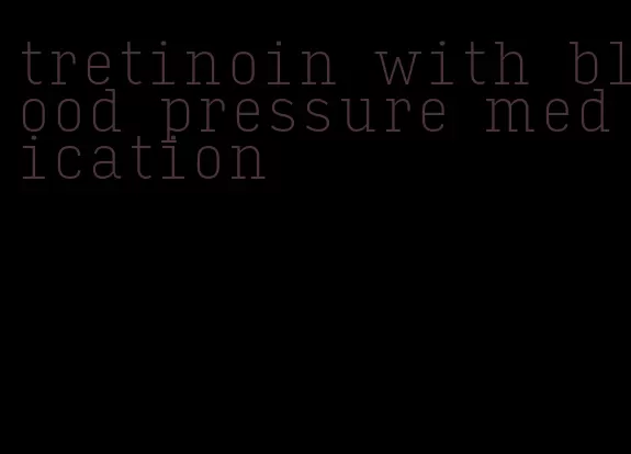 tretinoin with blood pressure medication