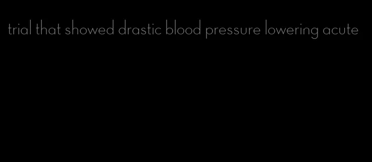 trial that showed drastic blood pressure lowering acute