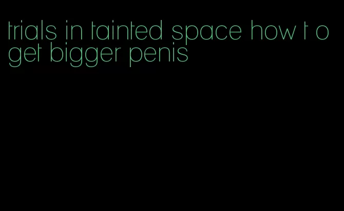trials in tainted space how t oget bigger penis