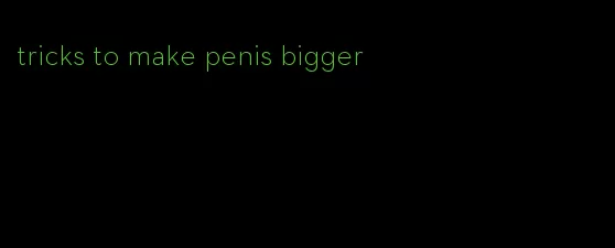 tricks to make penis bigger