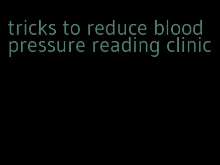 tricks to reduce blood pressure reading clinic