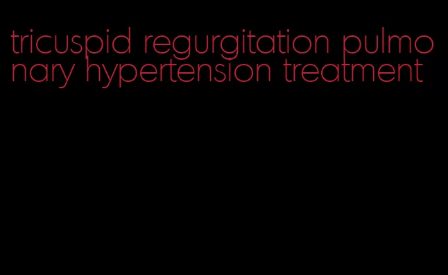 tricuspid regurgitation pulmonary hypertension treatment