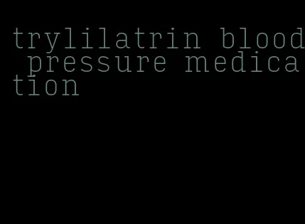 trylilatrin blood pressure medication