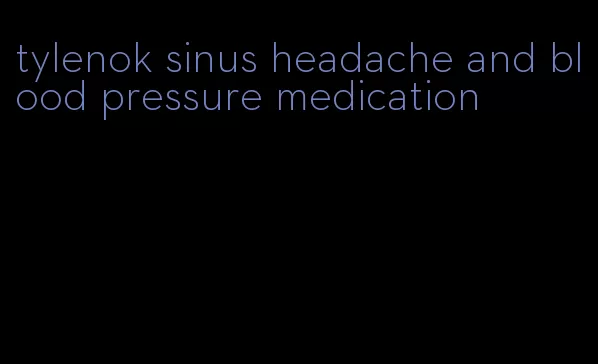 tylenok sinus headache and blood pressure medication