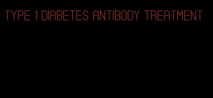 type 1 diabetes antibody treatment