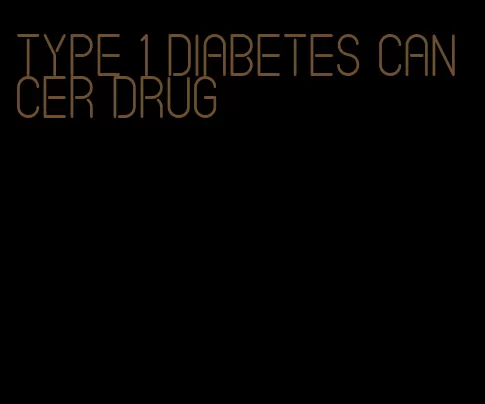 type 1 diabetes cancer drug