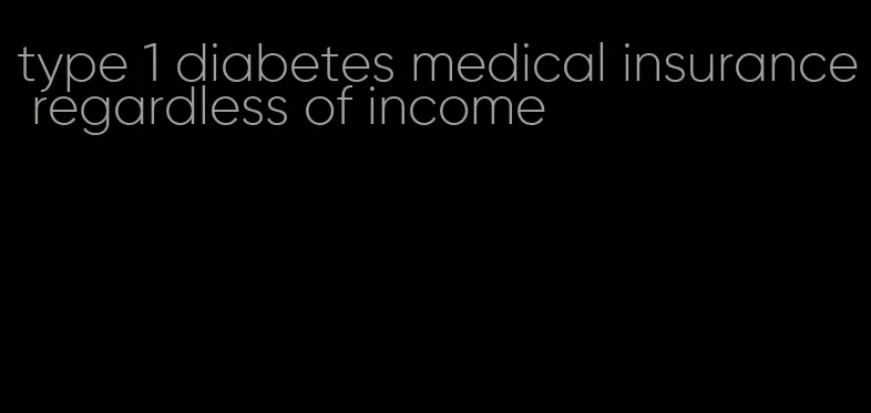 type 1 diabetes medical insurance regardless of income