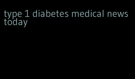type 1 diabetes medical news today