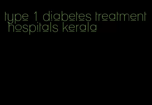 type 1 diabetes treatment hospitals kerala