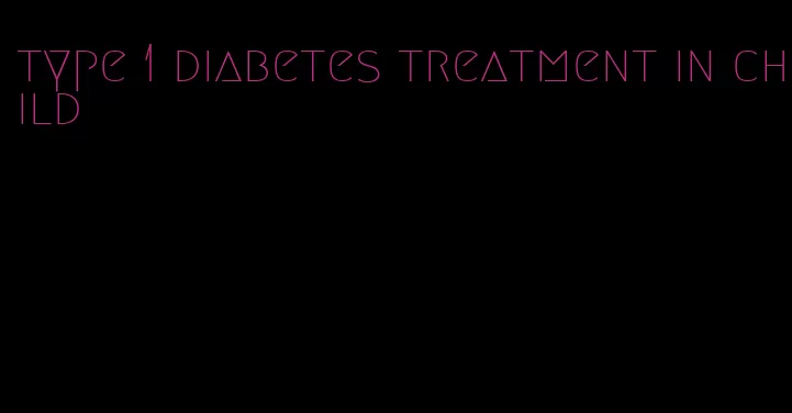 type 1 diabetes treatment in child