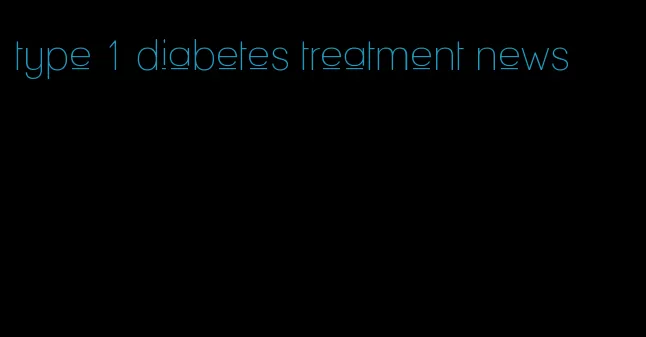 type 1 diabetes treatment news