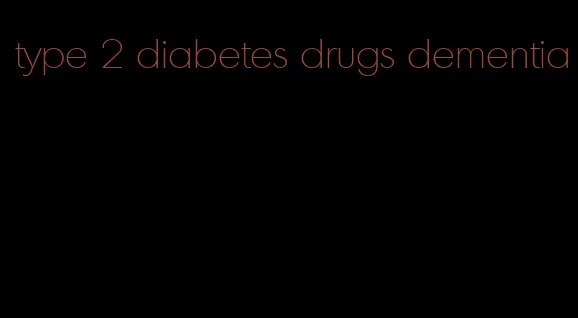 type 2 diabetes drugs dementia