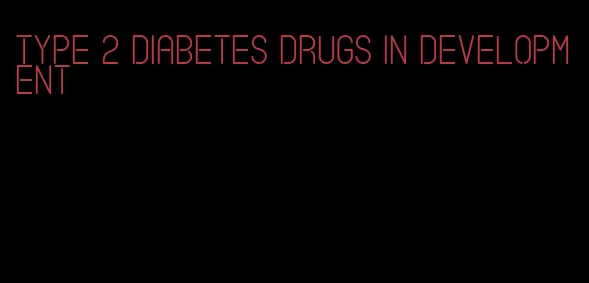type 2 diabetes drugs in development
