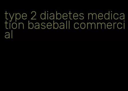 type 2 diabetes medication baseball commercial