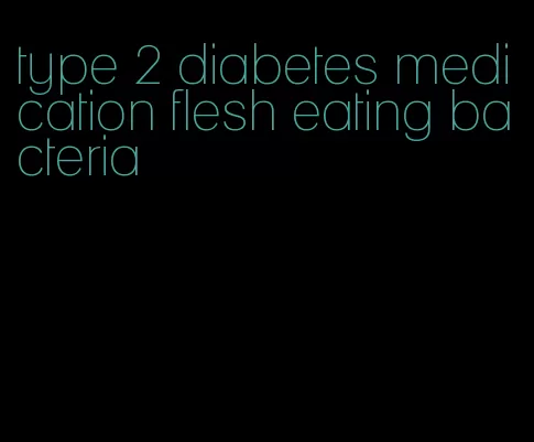 type 2 diabetes medication flesh eating bacteria