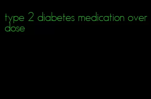 type 2 diabetes medication overdose
