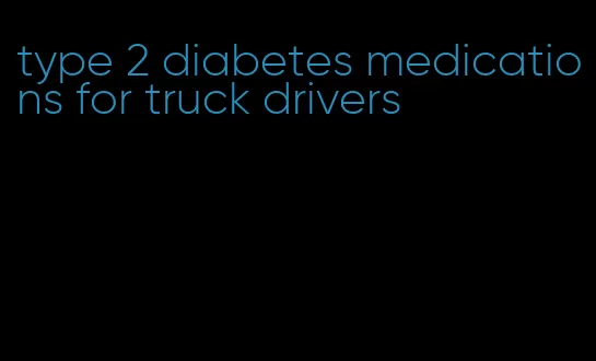type 2 diabetes medications for truck drivers