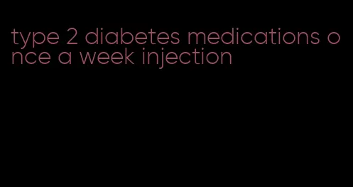 type 2 diabetes medications once a week injection