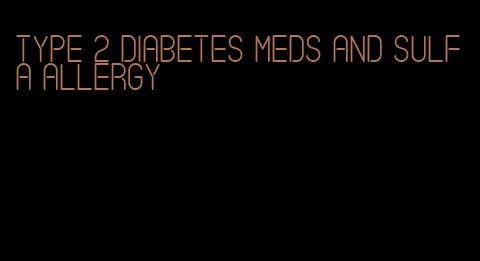 type 2 diabetes meds and sulfa allergy