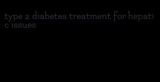 type 2 diabetes treatment for hepatic issues