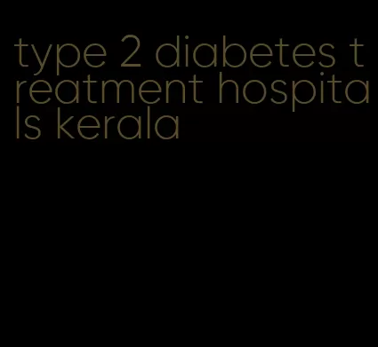type 2 diabetes treatment hospitals kerala