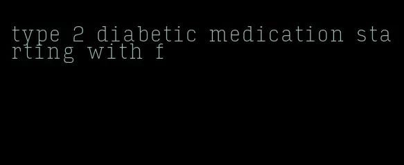 type 2 diabetic medication starting with f