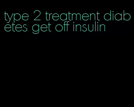 type 2 treatment diabetes get off insulin