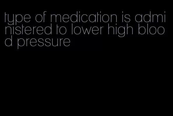 type of medication is administered to lower high blood pressure