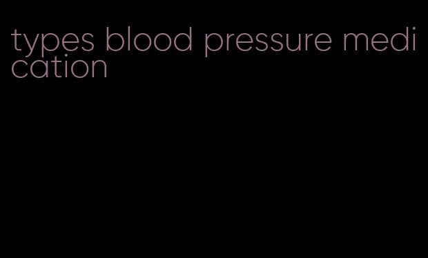 types blood pressure medication
