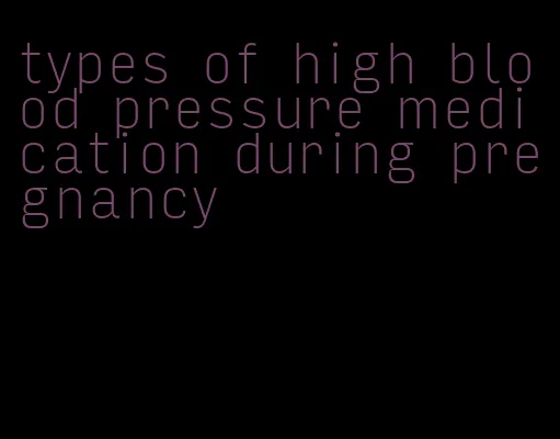 types of high blood pressure medication during pregnancy