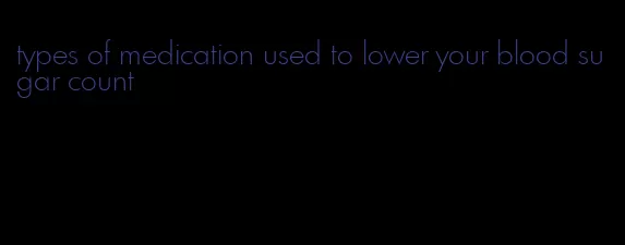 types of medication used to lower your blood sugar count