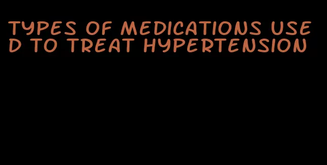 types of medications used to treat hypertension