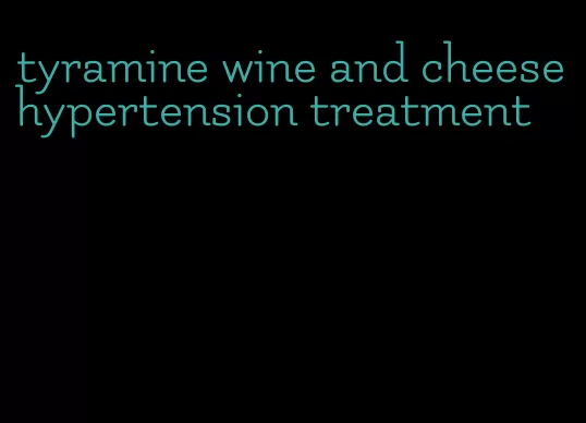 tyramine wine and cheese hypertension treatment