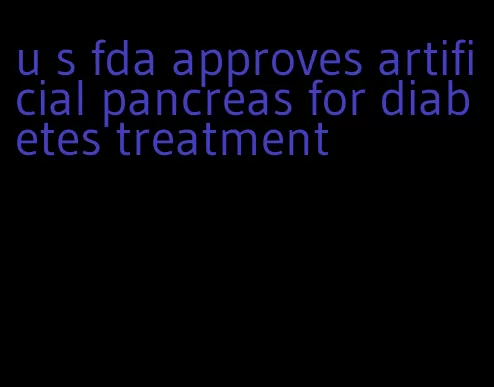 u s fda approves artificial pancreas for diabetes treatment