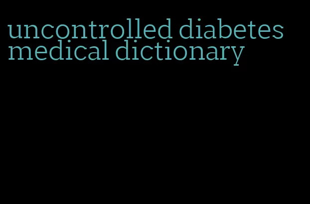 uncontrolled diabetes medical dictionary