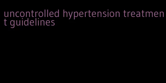 uncontrolled hypertension treatment guidelines