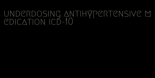 underdosing antihypertensive medication icd-10