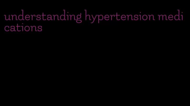 understanding hypertension medications