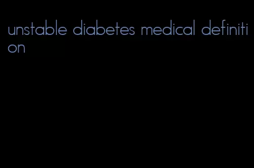 unstable diabetes medical definition