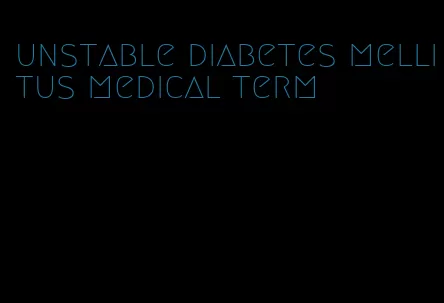 unstable diabetes mellitus medical term