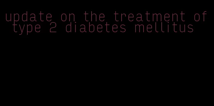 update on the treatment of type 2 diabetes mellitus